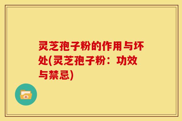 灵芝孢子粉的作用与坏处(灵芝孢子粉:功效与禁忌) 灵芝孢子粉的作用与坏处(灵芝孢子粉:功效与禁忌)