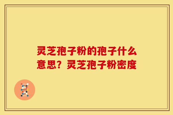 灵芝孢子粉的孢子什么意思?灵芝孢子粉密度 灵芝孢子粉的孢子什么意思?灵芝孢子粉密度