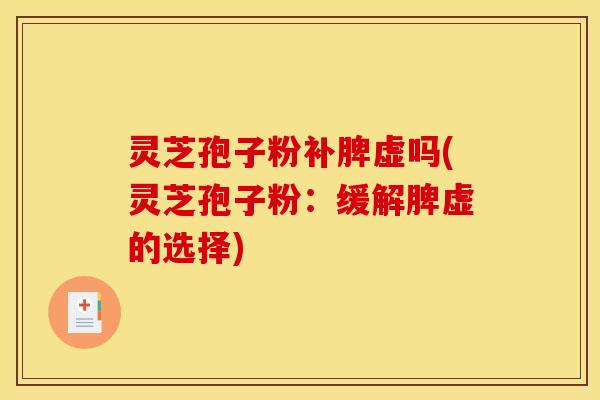 灵芝孢子粉补脾虚吗(灵芝孢子粉:缓解脾虚的选择) 灵芝孢子粉补脾虚吗(灵芝孢子粉:缓解脾虚的选择)