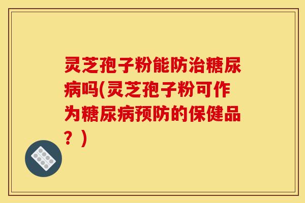 灵芝孢子粉能防吗(灵芝孢子粉可作为的保健品?) 灵芝孢子粉能防吗(灵芝孢子粉可作为的保健品?)