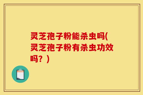 灵芝孢子粉能杀虫吗(灵芝孢子粉有杀虫功效吗？)
