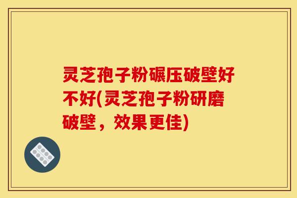 灵芝孢子粉碾压破壁好不好(灵芝孢子粉研磨破壁,效果更佳) 灵芝孢子粉碾压破壁好不好(灵芝孢子粉研磨破壁,效果更佳)