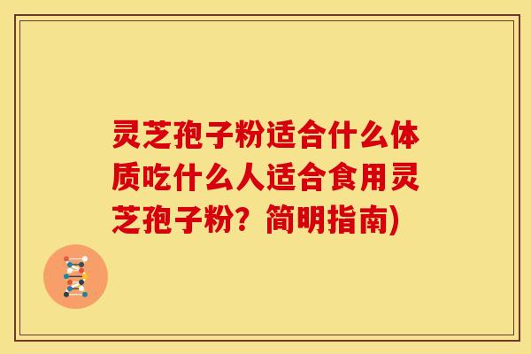 灵芝孢子粉适合什么体质吃什么人适合食用灵芝孢子粉?简明指南) 灵芝孢子粉适合什么体质吃什么人适合食用灵芝孢子粉?简明指南)