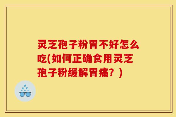 灵芝孢子粉胃不好怎么吃(如何正确食用灵芝孢子粉缓解胃痛?) 灵芝孢子粉胃不好怎么吃(如何正确食用灵芝孢子粉缓解胃痛?)