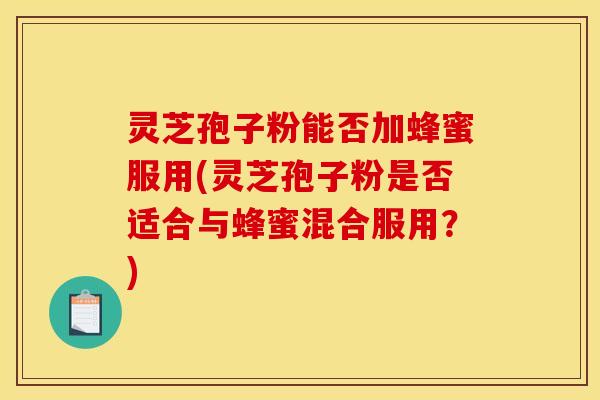灵芝孢子粉能否加蜂蜜服用(灵芝孢子粉是否适合与蜂蜜混合服用?) 灵芝孢子粉能否加蜂蜜服用(灵芝孢子粉是否适合与蜂蜜混合服用?)