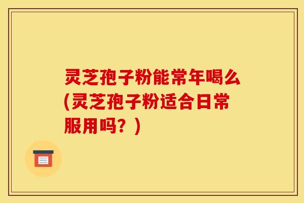 灵芝孢子粉能常年喝么(灵芝孢子粉适合日常服用吗?) 灵芝孢子粉能常年喝么(灵芝孢子粉适合日常服用吗?)