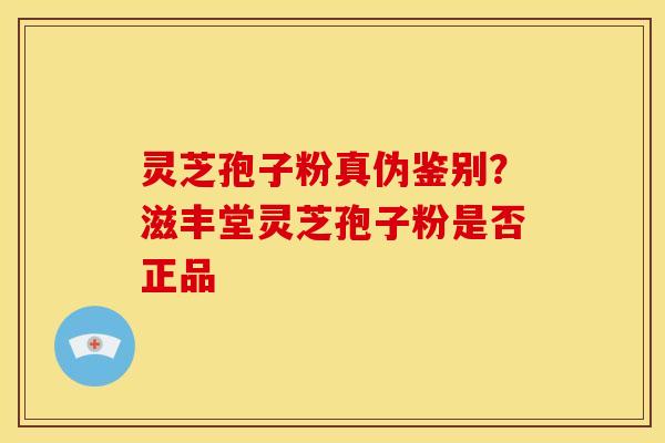 灵芝孢子粉真伪鉴别?滋丰堂灵芝孢子粉是否正品 灵芝孢子粉真伪鉴别?滋丰堂灵芝孢子粉是否正品