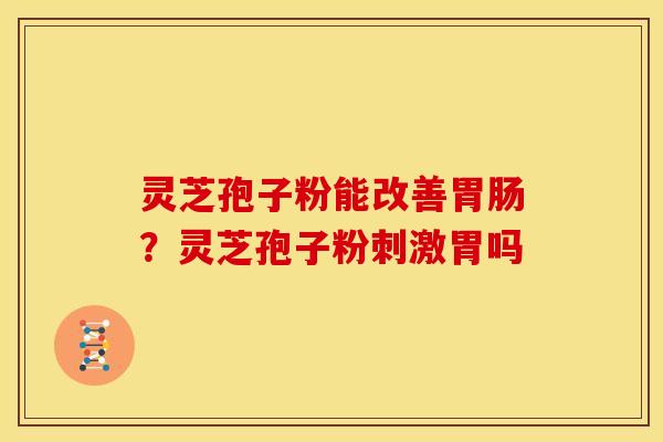 灵芝孢子粉能改善?灵芝孢子粉刺激胃吗 灵芝孢子粉能改善?灵芝孢子粉刺激胃吗