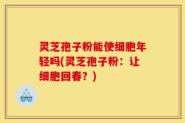灵芝孢子粉能使细胞年轻吗(灵芝孢子粉：让细胞回春？)