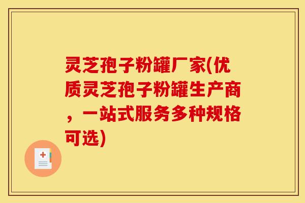灵芝孢子粉罐厂家(优质灵芝孢子粉罐生产商,一站式服务多种规格可选) 灵芝孢子粉罐厂家(优质灵芝孢子粉罐生产商,一站式服务多种规格可选)