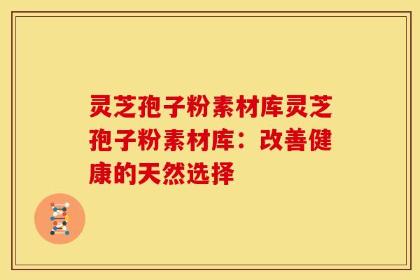 灵芝孢子粉素材库灵芝孢子粉素材库:改善健康的天然选择 灵芝孢子粉素材库灵芝孢子粉素材库:改善健康的天然选择