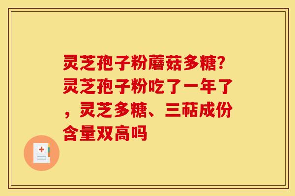灵芝孢子粉蘑菇多糖？灵芝孢子粉吃了一年了，灵芝多糖、三萜成份含量双高吗