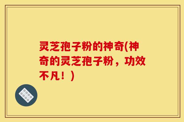 灵芝孢子粉的神奇(神奇的灵芝孢子粉,功效不凡!) 灵芝孢子粉的神奇(神奇的灵芝孢子粉,功效不凡!)