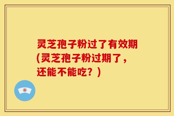 灵芝孢子粉过了有效期(灵芝孢子粉过期了,还能不能吃?) 灵芝孢子粉过了有效期(灵芝孢子粉过期了,还能不能吃?)