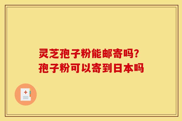 灵芝孢子粉能邮寄吗?孢子粉可以寄到日本吗 灵芝孢子粉能邮寄吗?孢子粉可以寄到日本吗