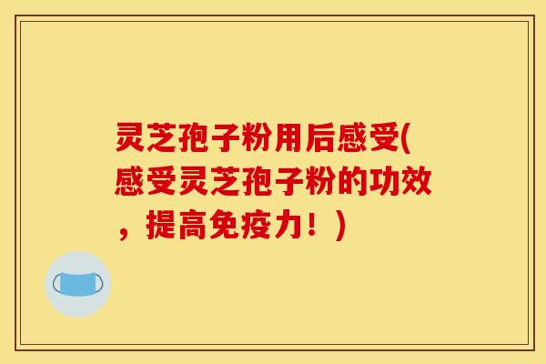灵芝孢子粉用后感受(感受灵芝孢子粉的功效,提高免疫力!) 灵芝孢子粉用后感受(感受灵芝孢子粉的功效,提高免疫力!)