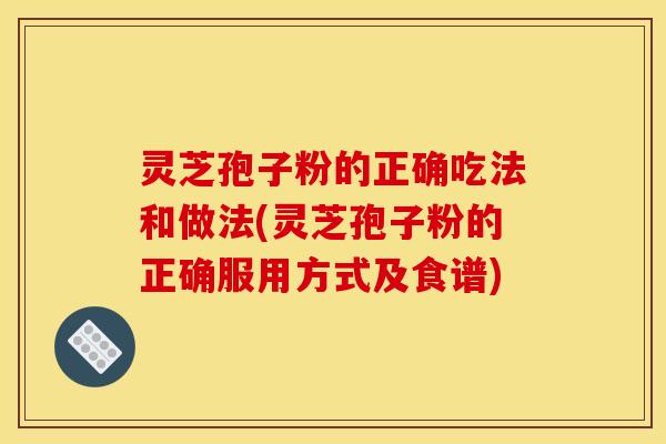 灵芝孢子粉的正确吃法和做法(灵芝孢子粉的正确服用方式及食谱) 灵芝孢子粉的正确吃法和做法(灵芝孢子粉的正确服用方式及食谱)