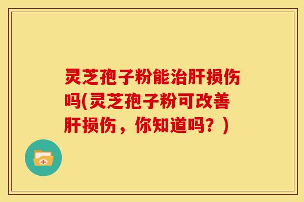 灵芝孢子粉能损伤吗(灵芝孢子粉可改善损伤,你知道吗?) 灵芝孢子粉能损伤吗(灵芝孢子粉可改善损伤,你知道吗?)