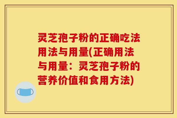 灵芝孢子粉的正确吃法用法与用量(正确用法与用量:灵芝孢子粉的营养价值和食用方法) 灵芝孢子粉的正确吃法用法与用量(正确用法与用量:灵芝孢子粉的营养价值和食用方法)