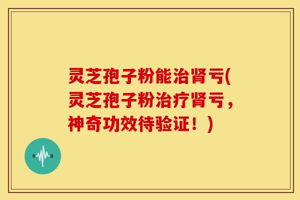 灵芝孢子粉能亏(灵芝孢子粉亏,神奇功效待验证!) 灵芝孢子粉能亏(灵芝孢子粉亏,神奇功效待验证!)