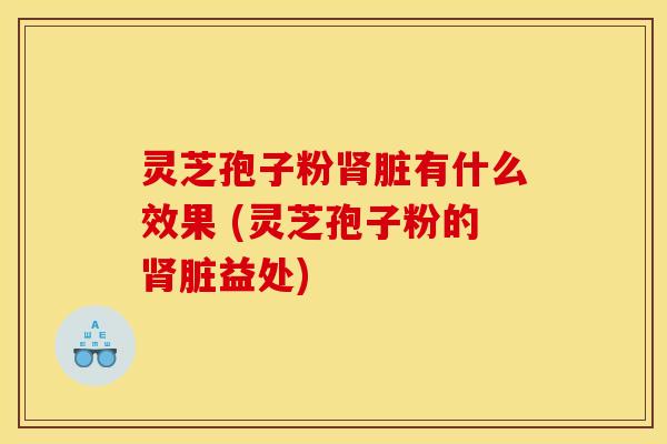 灵芝孢子粉脏有什么效果 (灵芝孢子粉的脏益处) 灵芝孢子粉脏有什么效果 (灵芝孢子粉的脏益处)