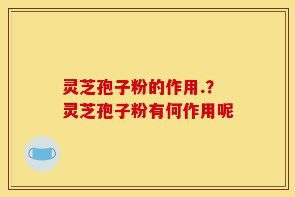 灵芝孢子粉的作用.？灵芝孢子粉有何作用呢