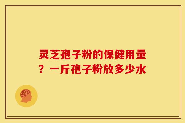 灵芝孢子粉的保健用量?一斤孢子粉放多少水 灵芝孢子粉的保健用量?一斤孢子粉放多少水
