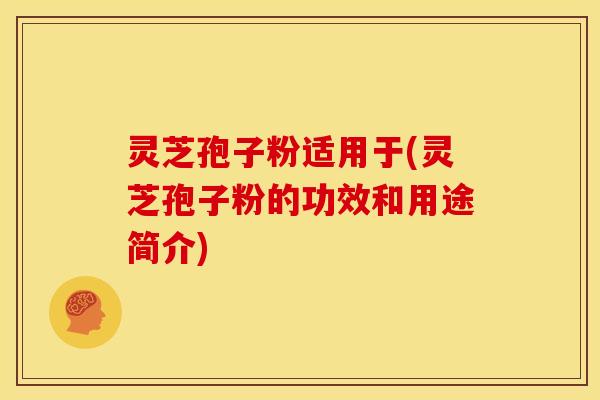 灵芝孢子粉适用于(灵芝孢子粉的功效和用途简介) 灵芝孢子粉适用于(灵芝孢子粉的功效和用途简介)