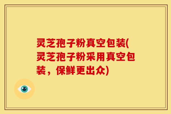 灵芝孢子粉真空包装(灵芝孢子粉采用真空包装,保鲜更出众) 灵芝孢子粉真空包装(灵芝孢子粉采用真空包装,保鲜更出众)