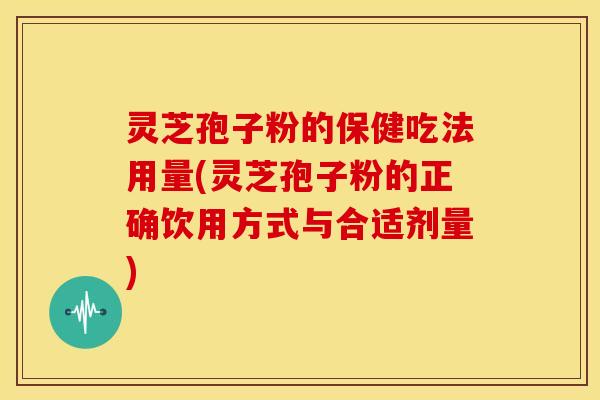 灵芝孢子粉的保健吃法用量(灵芝孢子粉的正确饮用方式与合适剂量) 灵芝孢子粉的保健吃法用量(灵芝孢子粉的正确饮用方式与合适剂量)