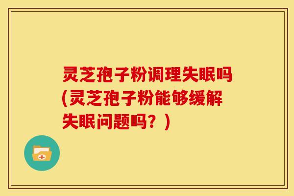 灵芝孢子粉调理吗(灵芝孢子粉能够缓解问题吗?) 灵芝孢子粉调理吗(灵芝孢子粉能够缓解问题吗?)