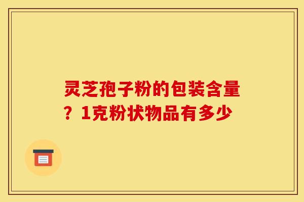 灵芝孢子粉的包装含量？1克粉状物品有多少