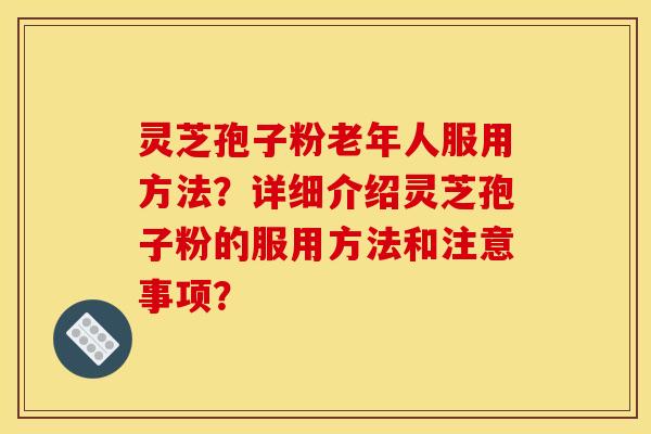 灵芝孢子粉老年人服用方法?详细介绍灵芝孢子粉的服用方法和注意事项? 灵芝孢子粉老年人服用方法?详细介绍灵芝孢子粉的服用方法和注意事项?