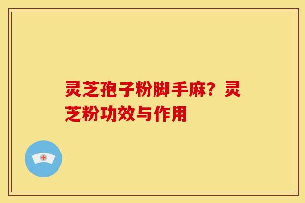 灵芝孢子粉脚手麻?灵芝粉功效与作用 灵芝孢子粉脚手麻?灵芝粉功效与作用