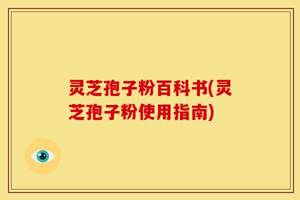 灵芝孢子粉百科书(灵芝孢子粉使用指南)