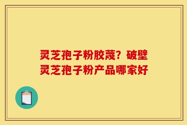 灵芝孢子粉胶蔑?破壁灵芝孢子粉产品哪家好 灵芝孢子粉胶蔑?破壁灵芝孢子粉产品哪家好