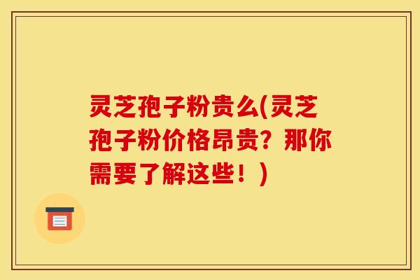 灵芝孢子粉贵么(灵芝孢子粉价格昂贵?那你需要了解这些!) 灵芝孢子粉贵么(灵芝孢子粉价格昂贵?那你需要了解这些!)