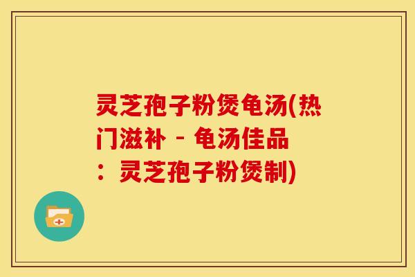 灵芝孢子粉煲龟汤(热门滋补 - 龟汤佳品：灵芝孢子粉煲制)