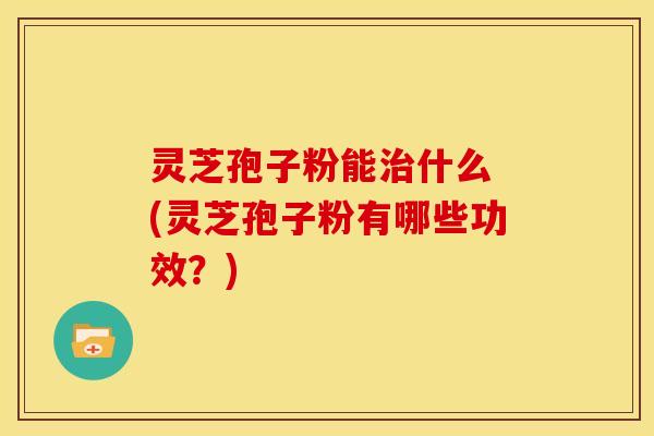 灵芝孢子粉能什么 (灵芝孢子粉有哪些功效?) 灵芝孢子粉能什么 (灵芝孢子粉有哪些功效?)