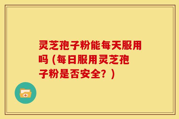 灵芝孢子粉能每天服用吗 (每日服用灵芝孢子粉是否安全?) 灵芝孢子粉能每天服用吗 (每日服用灵芝孢子粉是否安全?)
