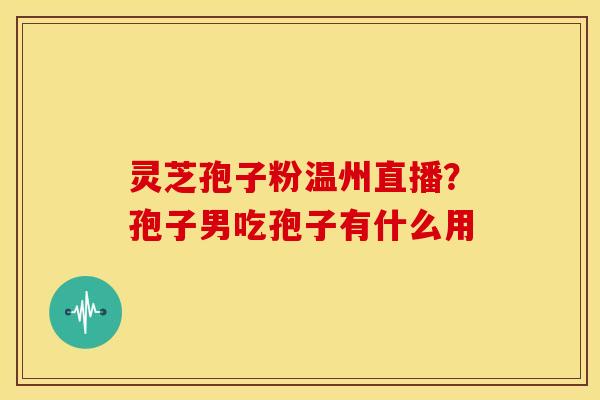 灵芝孢子粉温州直播?孢子男吃孢子有什么用 灵芝孢子粉温州直播?孢子男吃孢子有什么用