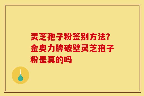 灵芝孢子粉签别方法?金奥力牌破壁灵芝孢子粉是真的吗 灵芝孢子粉签别方法?金奥力牌破壁灵芝孢子粉是真的吗