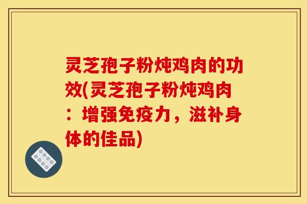 灵芝孢子粉炖鸡肉的功效(灵芝孢子粉炖鸡肉:增强免疫力,滋补身体的佳品) 灵芝孢子粉炖鸡肉的功效(灵芝孢子粉炖鸡肉:增强免疫力,滋补身体的佳品)