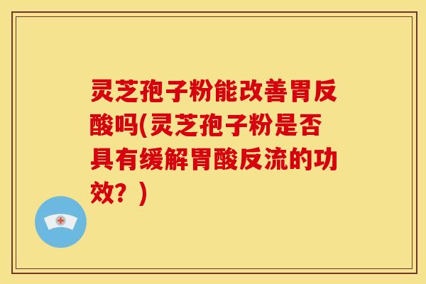 灵芝孢子粉能改善胃反酸吗(灵芝孢子粉是否具有缓解胃酸反流的功效?) 灵芝孢子粉能改善胃反酸吗(灵芝孢子粉是否具有缓解胃酸反流的功效?)