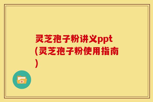 灵芝孢子粉讲义ppt(灵芝孢子粉使用指南) 灵芝孢子粉讲义ppt(灵芝孢子粉使用指南)