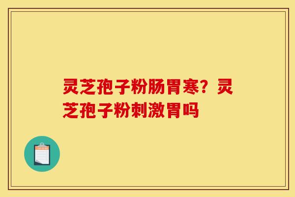 灵芝孢子粉肠胃寒?灵芝孢子粉刺激胃吗 灵芝孢子粉肠胃寒?灵芝孢子粉刺激胃吗