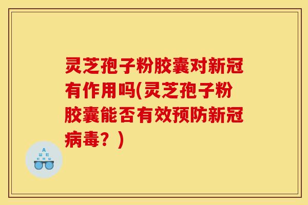 灵芝孢子粉胶囊对新冠有作用吗(灵芝孢子粉胶囊能否有效新冠?) 灵芝孢子粉胶囊对新冠有作用吗(灵芝孢子粉胶囊能否有效新冠?)