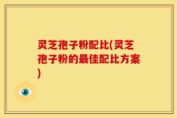 灵芝孢子粉配比(灵芝孢子粉的佳配比方案) 灵芝孢子粉配比(灵芝孢子粉的佳配比方案)