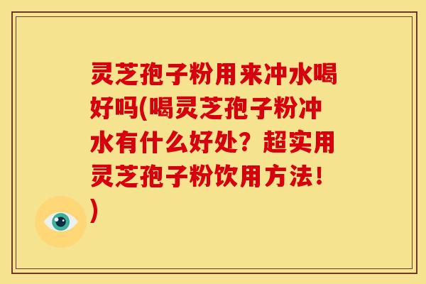 灵芝孢子粉用来冲水喝好吗(喝灵芝孢子粉冲水有什么好处?超实用灵芝孢子粉饮用方法!) 灵芝孢子粉用来冲水喝好吗(喝灵芝孢子粉冲水有什么好处?超实用灵芝孢子粉饮用方法!)