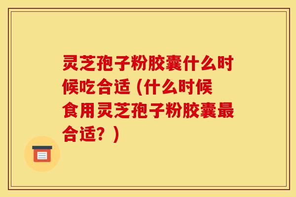 灵芝孢子粉胶囊什么时候吃合适 (什么时候食用灵芝孢子粉胶囊合适?) 灵芝孢子粉胶囊什么时候吃合适 (什么时候食用灵芝孢子粉胶囊合适?)